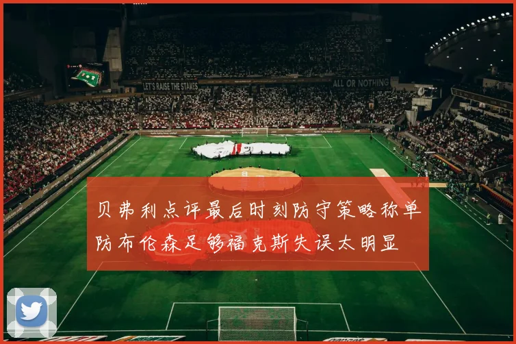 贝弗利点评最后时刻防守策略称单防布伦森足够福克斯失误太明显