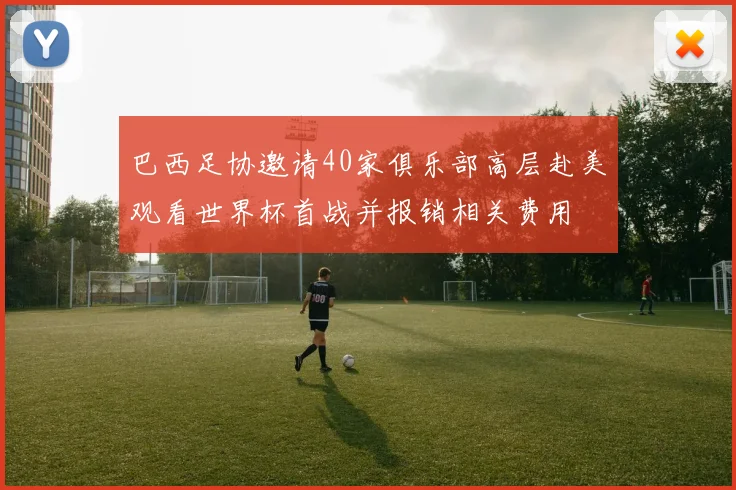 巴西足协邀请40家俱乐部高层赴美观看世界杯首战并报销相关费用