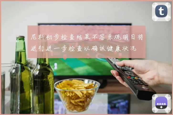 尼科初步检查结果不容乐观明日将进行进一步检查以确认健康状况