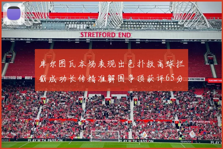 库尔图瓦本场表现出色扑救高球拦截成功长传精准解围争顶获评65分