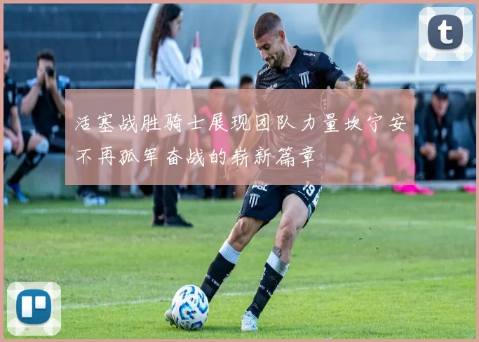 活塞战胜骑士展现团队力量坎宁安不再孤军奋战的崭新篇章