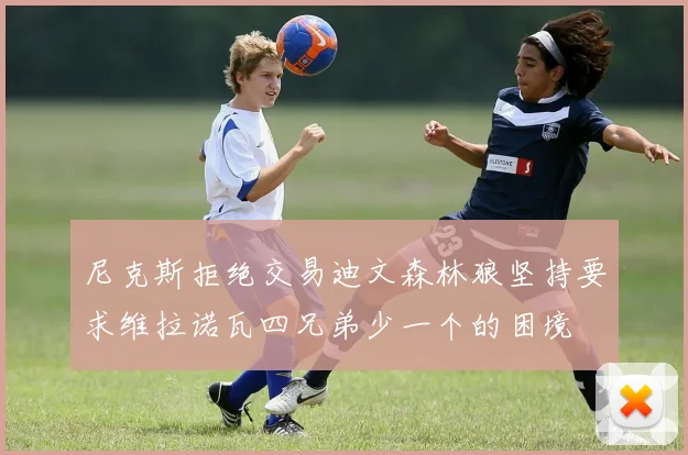 尼克斯拒绝交易迪文森林狼坚持要求维拉诺瓦四兄弟少一个的困境