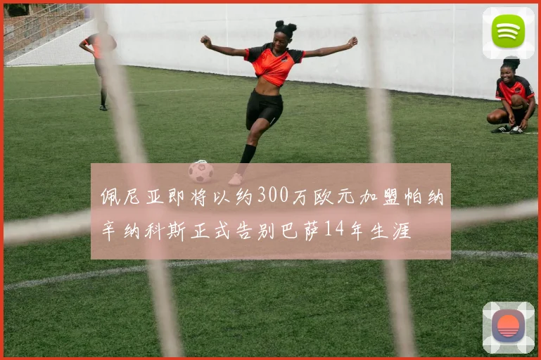 佩尼亚即将以约300万欧元加盟帕纳辛纳科斯正式告别巴萨14年生涯