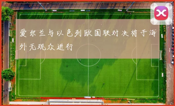 爱尔兰与以色列欧国联对决将于海外无观众进行