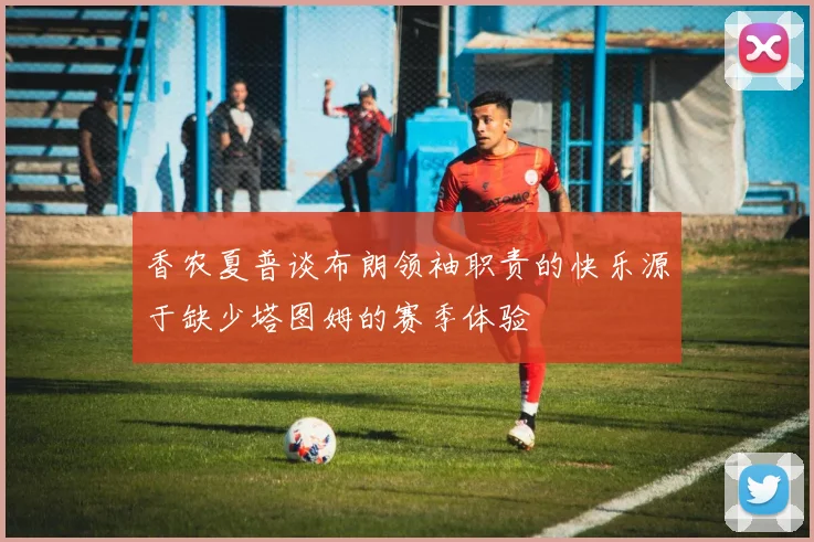 香农夏普谈布朗领袖职责的快乐源于缺少塔图姆的赛季体验