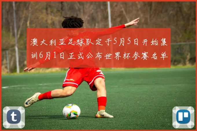 澳大利亚足球队定于5月5日开始集训6月1日正式公布世界杯参赛名单