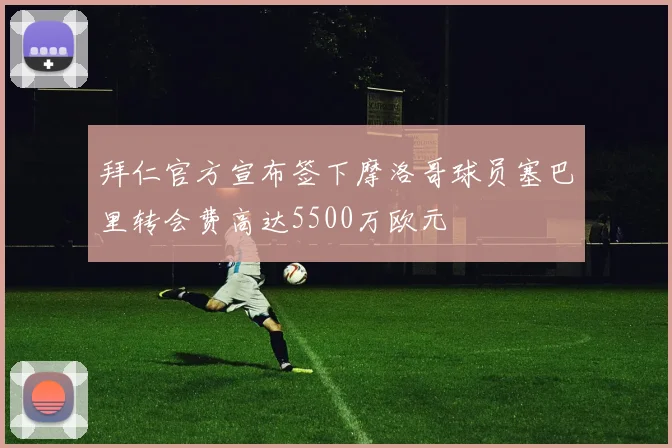 拜仁官方宣布签下摩洛哥球员塞巴里转会费高达5500万欧元