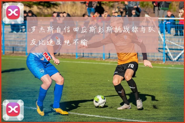 罗杰斯自信回应斯彭斯挑战称与队友比速度绝不输