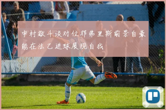 中村敬斗谈对位邓弗里斯前景自豪能在法乙进球展现自我