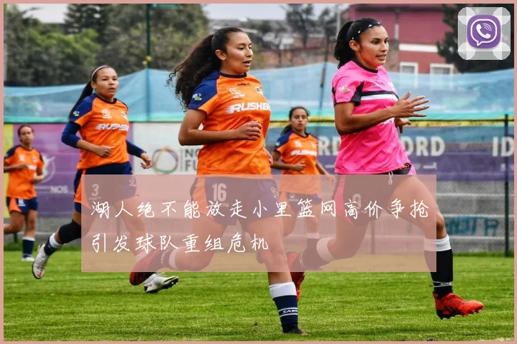 湖人绝不能放走小里篮网高价争抢引发球队重组危机