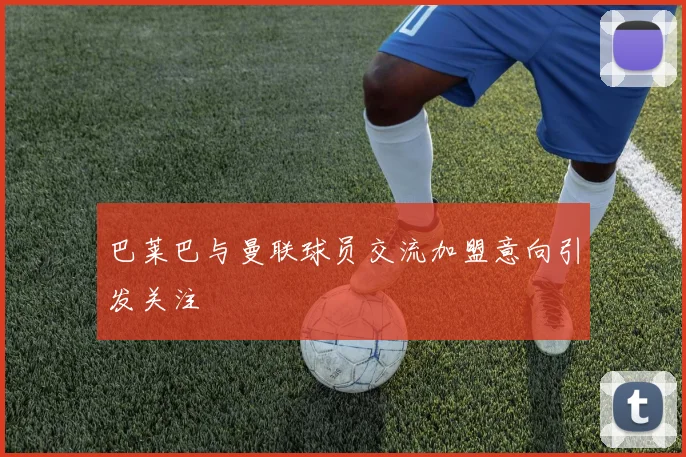 巴莱巴与曼联球员交流加盟意向引发关注