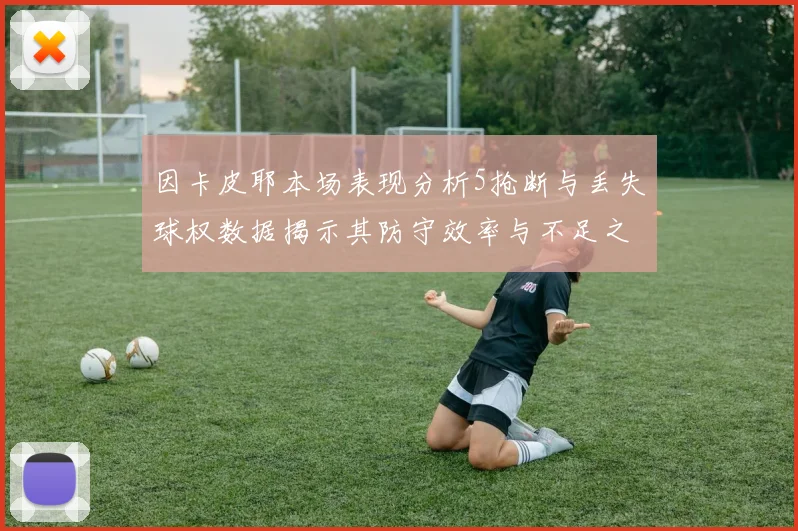 因卡皮耶本场表现分析5抢断与丢失球权数据揭示其防守效率与不足之处