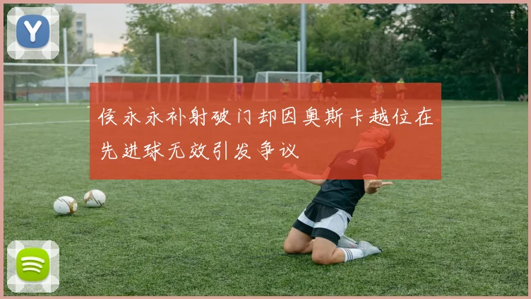 侯永永补射破门却因奥斯卡越位在先进球无效引发争议