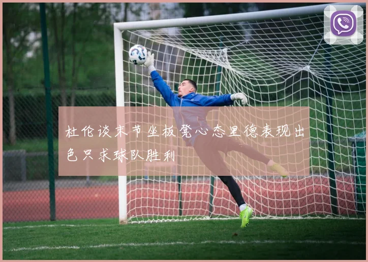 杜伦谈末节坐板凳心态里德表现出色只求球队胜利