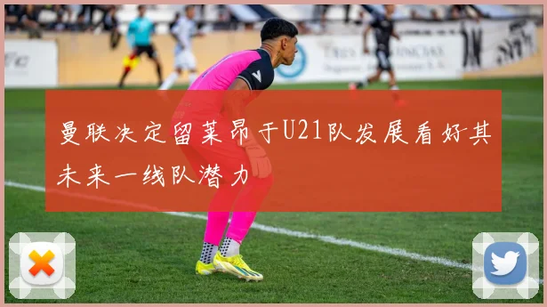 曼联决定留莱昂于U21队发展看好其未来一线队潜力